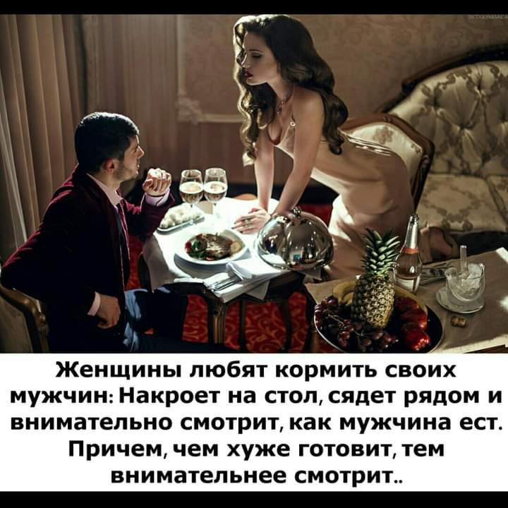 Женщины любят кормить СВОИХ мужчин накроет на СТОЛ сядет рядом И внимательно смотрит как мужчина ест причем чем хуже готовит тем внимательнее смотрит