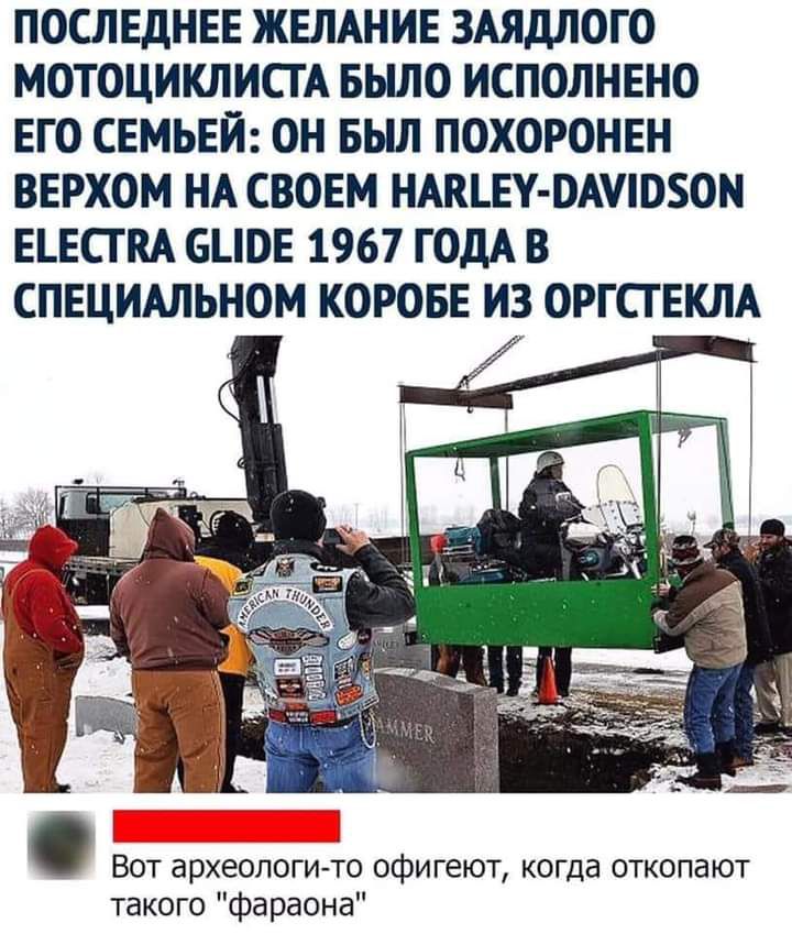 ПОСЛЕДНЕЕ ЖЕЛАНИЕ ЗАЯДЛОГО МОТОЦИКЛИСТА БЫЛО ИСПОЛНЕНО ЕГО СЕМЬЕЙ ОН БЫЛ ПОХОРОНЕН ВЕРХОМ НА СВОЕМ НАКЪЕУ ОАУЮБОН ЕЪЕСТПА БЦОЕ 1967 ГОДА В СПЕЦИАЛЬНОМ КОРОБЕ ИЗ ОРГСГЕКЛА Вот археологи то офигеют когда откопают такого фараона
