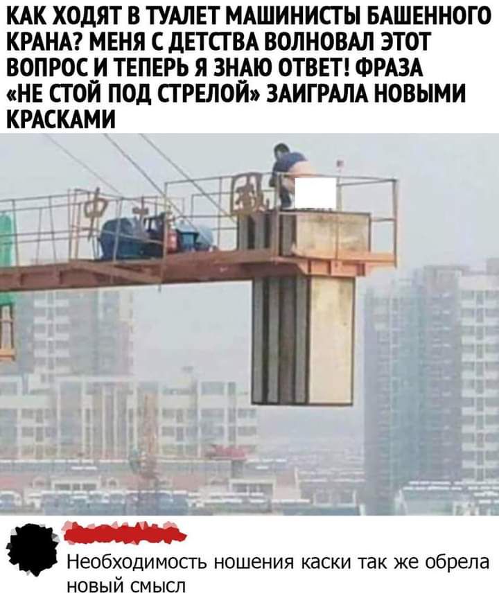 КАК ХОДЯТ В ТУАЛЕТ МАШИНИСТ Ы БАШЕННОГО КРАНА МЕНЯ С дЕТСГ ВА ВОЛНОВАЛ ЭТОТ ВОПРОС_И ТЕПЕРЬ Я 3Н__АЮ ОТВЕТ ФРАЗА НЕ СТ ОИ ПОД СТРЕЛОИ ЗАИГРАЛА НОВЫМИ КРАСКАМИ 55 жёг дд аж _ Необходимость ношения каски так же обрела новый смысл