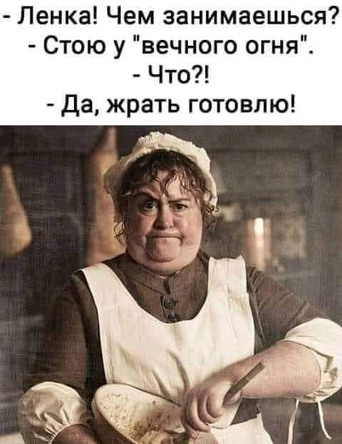 Ленка Чем занимаешься Стою у вечного огня Что Да жрать готовлю