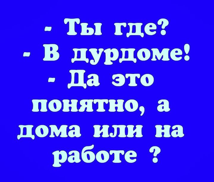 Ты где В дурдома да это понятно а дома или на работе
