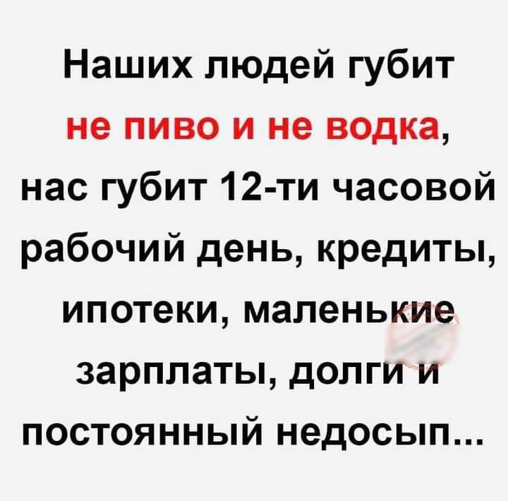 Наших людей губит не пиво и не водка нас губит 12 ти часовой рабочий день кредиты ипотеки маленькие зарплаты долги и постоянный недосып