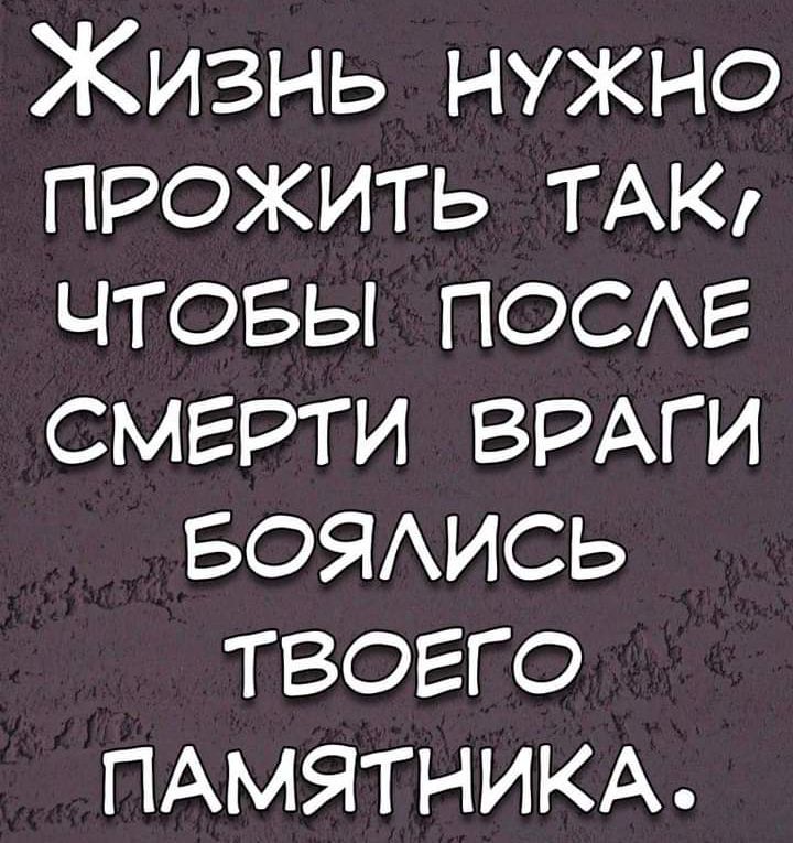 Жизнь нужно прожить ТАК чтовы ПОСАЕ смерти ВРАГИ БОЯИСЬ твоего ПАМЯТНИКА