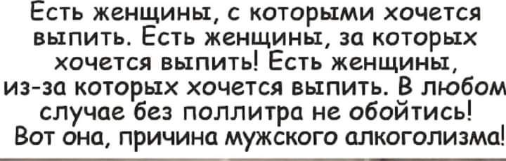 Есть женщины с которыми хочется выпить Есть женщины за которых хочется выпить Есть женщины из за которых хочется выпить В любом случае без поллитра не обойтись Вот она причина мужского алкоголизма