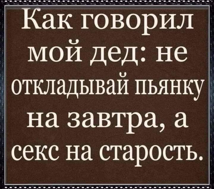 Какговдрил мой дед не д откладывай пьянку Ё на завтра а 1 секс на старость