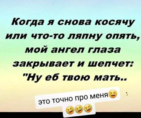 Когда я снова косячу или что то ляпну опять мой ангел глаза закрывает и шепчет Ну еб твою мать еняё это ТОЧНО 90 м __ЗЬ