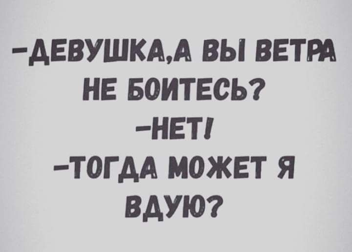 АЕВУШКАА ВЫ ВЕТРА НЕ 50ИТЕСЬ _НЕТ Т0ГАА МОЖЕТ Я ВАУЮ