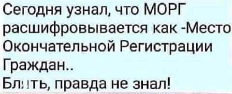 Сегодня узнал что МОРГ расшифровывается как Место Окончательной Регистрации Граждан Бл ять правда не знал