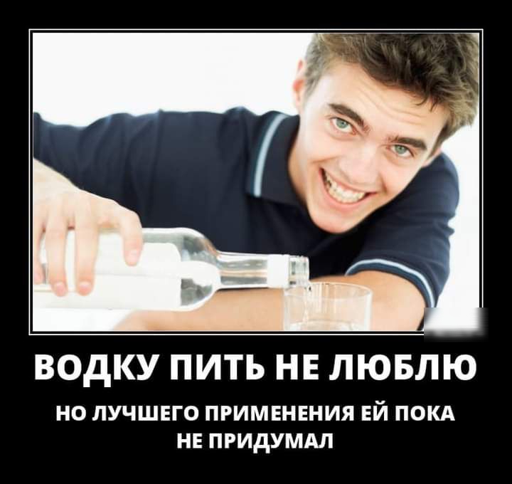 ВОдКУ ПИТЬ НЕ ЛЮБЛЮ НО ЛУЧШЕГО ПРИМЕНЕНИЯ ЕЙ ПОКА НЕ ПРИдУМАЛ
