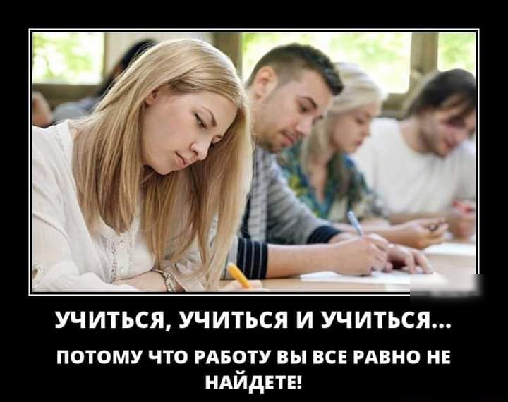 УЧИТЬСЯ УЧИТЬСЯ И УЧИТЬСЯ потому что РАБОТУ вы все РАВНО нв НАЙДЕТЕ