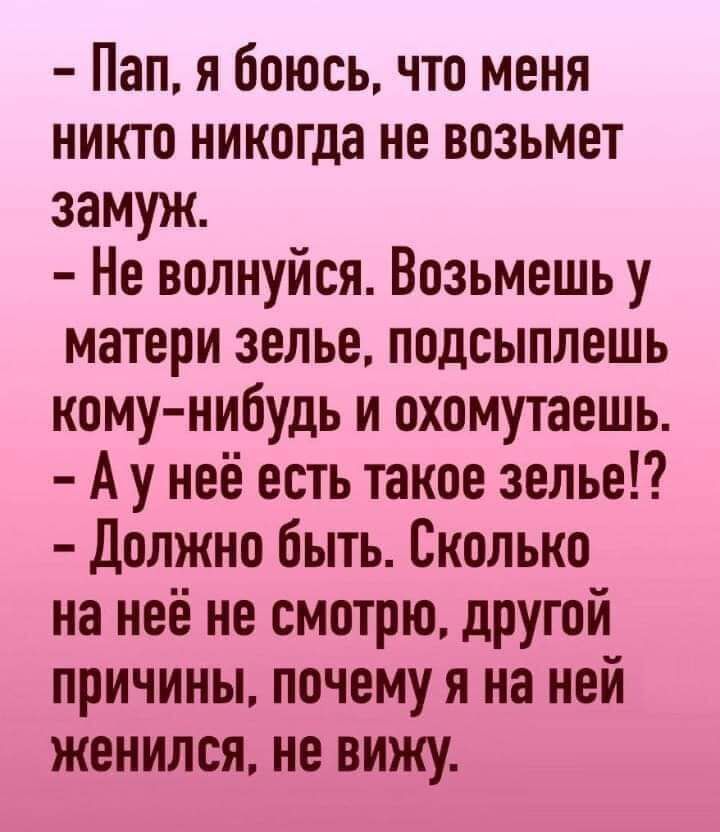 Пап я боюсь что меня никто никогда не возьмет замуж Не волнуйся Возьмешь у матери зелье подсыплешь кому ни_будь и охомутаешь А у неё есть такое зелье Должно быть Сколько на неё не смотрю другой причины почему я на ней женился не вижу