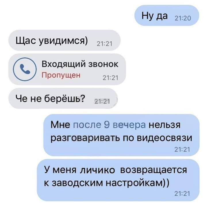 НУ да 2120 Щас УВИдИМСЯ 2121 Входящий звонок ПРОПУЩе 2121 Че не берёшь 2 Мне после 9 вечера нельзя разговаривать ПО ВИДЭОСВЯЗИ 2121 У меня личико возвращается к заводским настройкам 2121