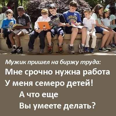 Мужик пришел на биржу труда Мне срочно нужна работа У меня семеро детей А что еще Вы умеете делать