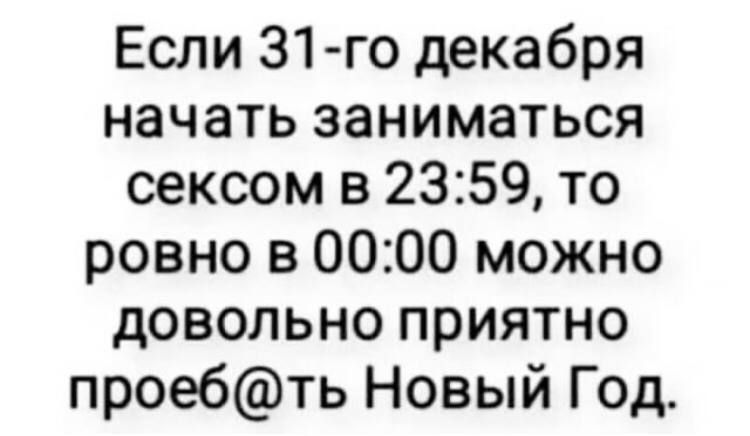 Если 31 го декабря начать заниматься сексом в 2359 то ровно в 0000 можно довольно приятно проебть Новый Год