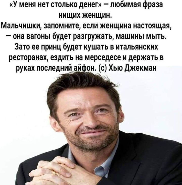У меня нет столько денег любимая фраза нищих женщин Мальчишки запомните если женщина настоящая она вагоны будет разгружать машины мыть Зато ее принц будет кушать в итальянских ресторанах ездить на мерседесе и держать в руках последний ай он с Хью джекман