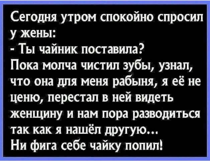 Сегодня утром спокойно спросил у жены Ты чайник поставила Пока молча чистил зубы узнал что она для меня рабыня я её не ценю перестал в ней видеть женщину и нам пора разводиться так как я нашёл другую Ни фига себе чайку попил