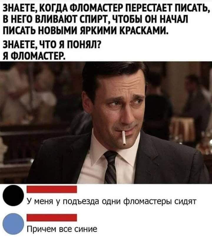 ЗНАЕТЕ КОГДА ФЛОМАСТ ЕР ПЕРЕСТАЕТ ПИСАТЬ В НЕГО ВЛИВАЮТ СПИРТ ЧТОБЫ ОН НАЧАЛ ПИСАТЬ НОВЫМИ ЯРКИМИ КРАСКАМИ ЗНАЕТЕ ЧТО Я ПОНЯП Я ФЛОМАСТ ЕР _ У меня у подъезда одни фломастеры сидят Причем все синие
