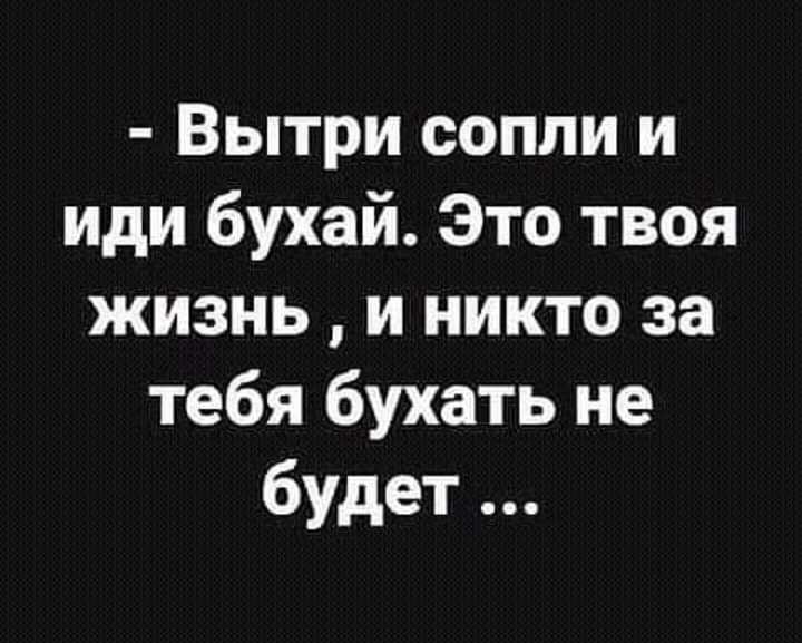 Вытри сопли и иди бухай Это твоя жизнь и никто за тебя бухать не будет
