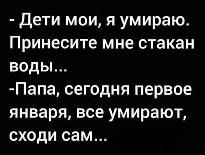 Дети мои я умираю Принесите мне стакан воды Папа сегодня первое января все умирают сходи сам