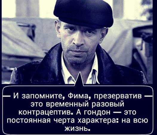 И запомните Фима презерватив это временный разовый контрацептив А гондон это постоянная черта характера на всю жизнь