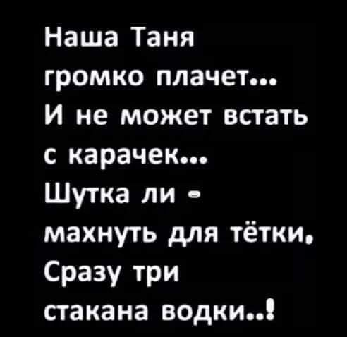 Наша Таня громко плачет И не может встать с карачек Шутка ли махнуть для тётки Сразу три стакана водки