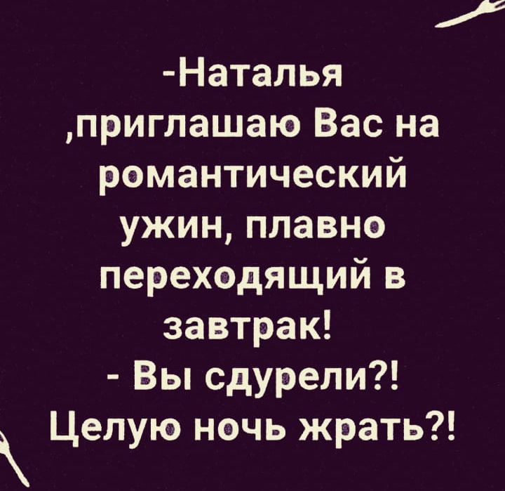 Наталья приглашаю Вас на романтический ужин плавно переходящий в завтрак Вы сдурели Целую ночь жрать