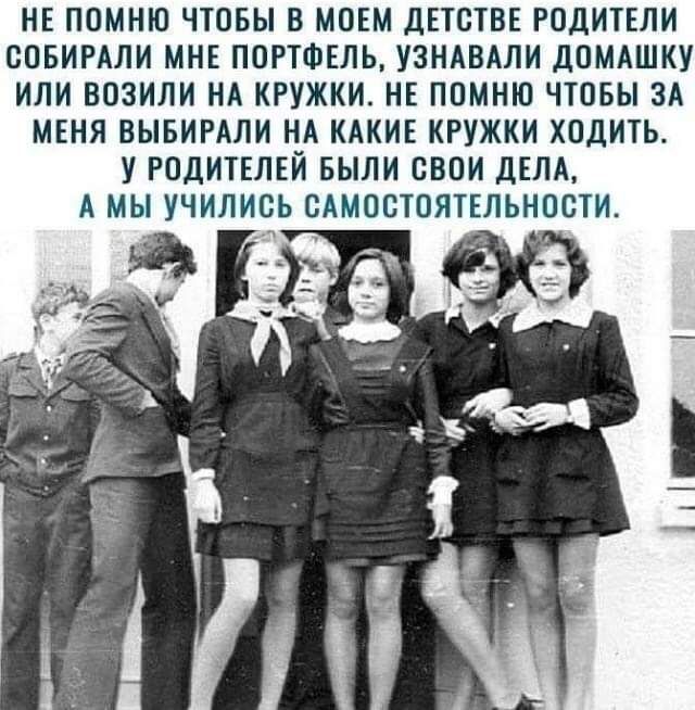 НЕ ПОМНЮ ЧТОБЫ В МОЕМ ДЕТОТВЕ РОдИТЕЛИ СОБИРАЛИ МНЕ ПОРТФЕЛЬ УЗНАВАЛИ ДОМАШКУ ИЛИ ВОЗИЛИ НА КРУЖКИ НЕ ПОМНЮ ЧТОБЫ ЗА МЕНЯ ВЫБИРАЛИ НА КАКИЕ КРУЖКИ ХОДИТЬ У РОДИТЕЛЕЙ БЫЛИ ОБОИ ДЕЛА А МЫ УЧИЛИОЬ ОАМООТОЯТЕЛЬНООТИ на