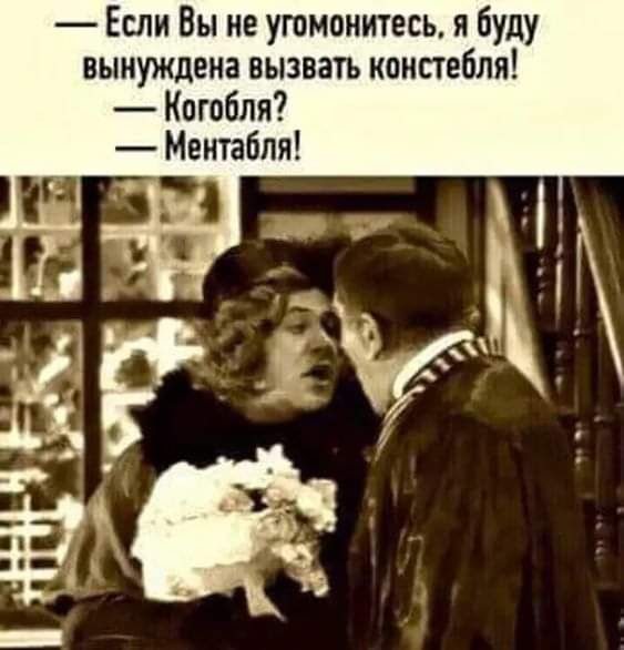 Если Вы не угвмоиитесь я буду вынуждена вызвать коистебля Когобля Ментабпя