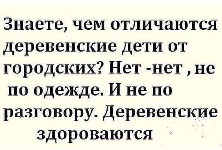 Знаете чем отличаются деревенские дети от городских Нет нет не по одежде И не по разговору Деревенские здороваются
