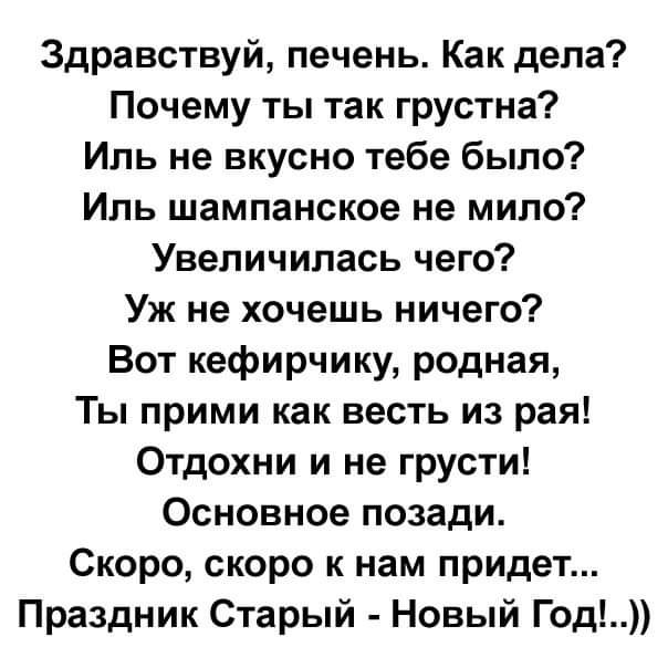Здравствуй печень Как дела Почему ты так грустна Иль не вкусно тебе было Иль шампанское не мило Увеличилась чего Уж не хочешь ничего Вот кефирчику родная Ты прими как весть из рая Отдохни и не грусти Основное позади Скоро скоро к нам придет Праздник Старый Новый Год