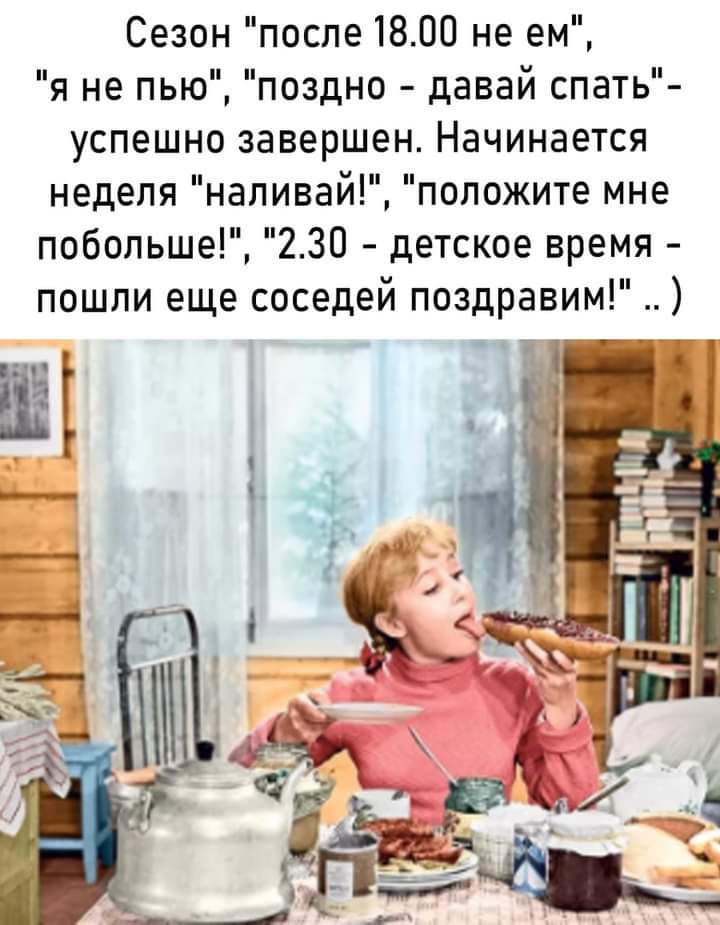 Сезон после 1800 не ем я не пью поздно давай спать успешно завершен Начинается неделя наливай положите мне побольше 230 детское время пошли еще соседей поздравим ссд г__
