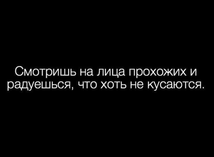 Смотришь на лица прохожих и радуешься что хоть не кусаются
