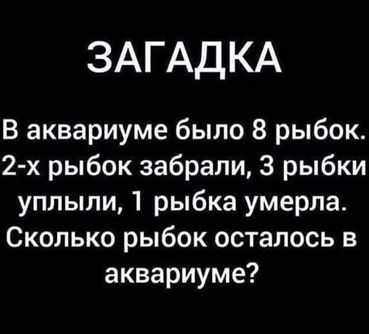 ЗАГАДКА В аквариуме было 8 рыбок 2 х рыбок забрали 3 рыбки уплыли 1 рыбка умерла Сколько рыбок осталось в аквариуме