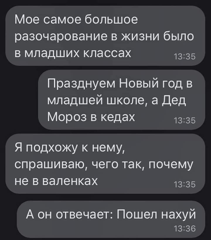 Мое самое большое разочарование в жизни было в младших классах 1335 Празднуем Новый год в младшей школе а Дед Мороз в кедах 1335 Я подхожу к нему спрашиваю чего так почему не в валенках 1335 А он отвечает Пошел нахуй 1336