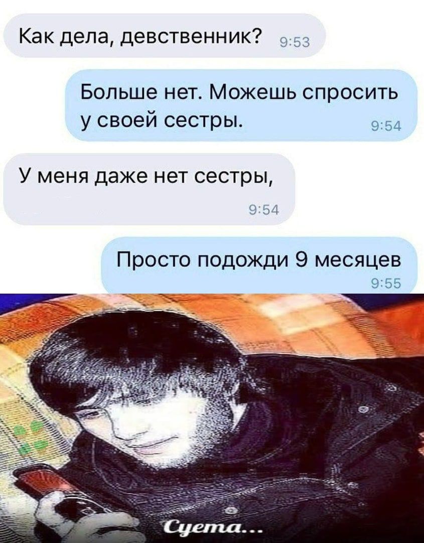 Как дела девственник 959 Больше нет Можешь спросить у своей сестры 954 У МЕНЯ даже НЭТ сестры 954 Просто подожди 9 месяцев 9155