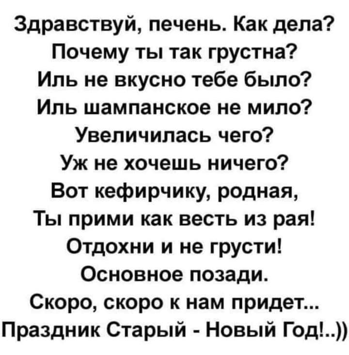 Здравствуй печень Как дела Почему ты так грустна Иль не вкусно тебе было Иль шампанское не мило Увеличилась чего Уж не хочешь ничего Вот кефирчику родная Ты прими как весть из рая Отдохни и не грусти Основное позади Скоро скоро к нам придет Праздник Старый Новый Год
