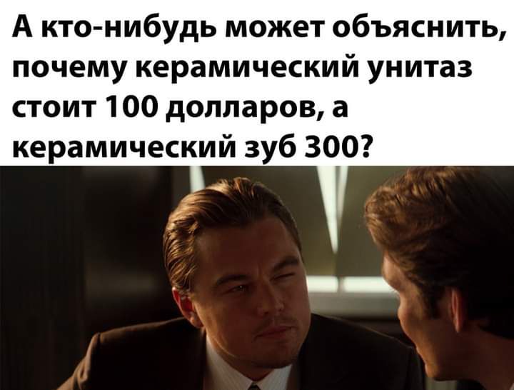 А кто нибудь может объяснить почему керамический унитаз стоит 100 долларов а керамический зуб 300