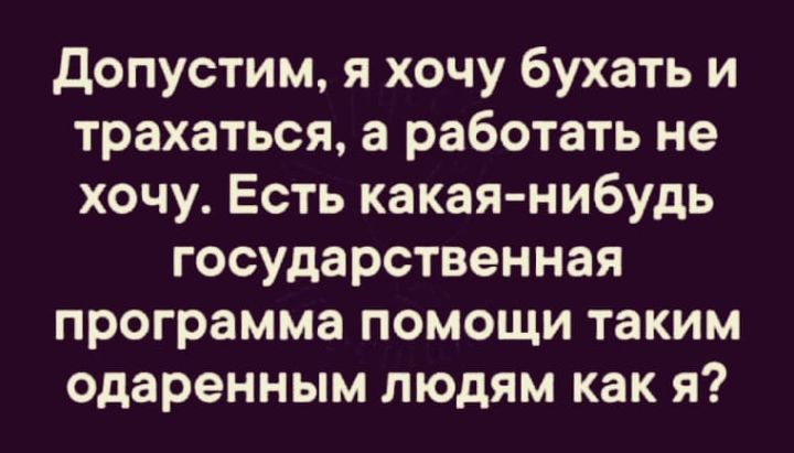 Допустим я хочу бухать и трахаться а работать не хочу Есть какая нибудь государственная программа помощи таким одаренным людям как я