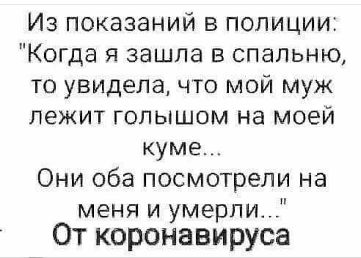 Из показаний в полиции Когда зашла в спальню то увидела что мой муж лежит голышом на моей куме Они оба посмотрели на меня и умерли От коронавнруса