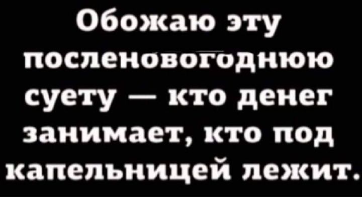Обожаю эту поспеновогоднюю суету кто денег занимает кто под капельницей лежит