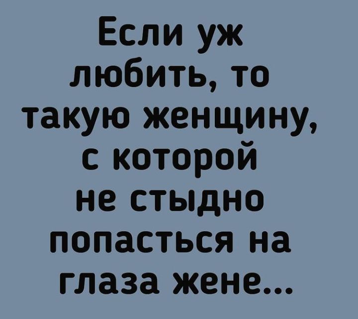 Если уж любить то такую женщину с которой не стыдно попасться на глаза жене