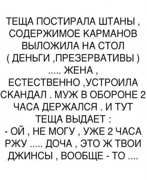 ТЕЩА ПОСТИРАЛА ШТАНЫ СОДЕРЖИМОЕ КАРМАНОВ ВЫЛОЖИЛА НА СТОП ДЕНЬГИ ПРЕЗЕРВАТИВЫ ЖЕНА ЕСТЕСТВЕННО УСТРОИЛА СКАНДАЛ МУЖ В ОБОРОНЕ 2 ЧАСА ДЕРЖАЛСЯ И ТУТ ТЕЩА ВЫДАЕТ ОЙ НЕ МОГУ УЖЕ 2 ЧАСА РЖУ ДОЧА ЭТО Ж ТВОИ ДЖИНСЫ ВООБЩЕ ТО