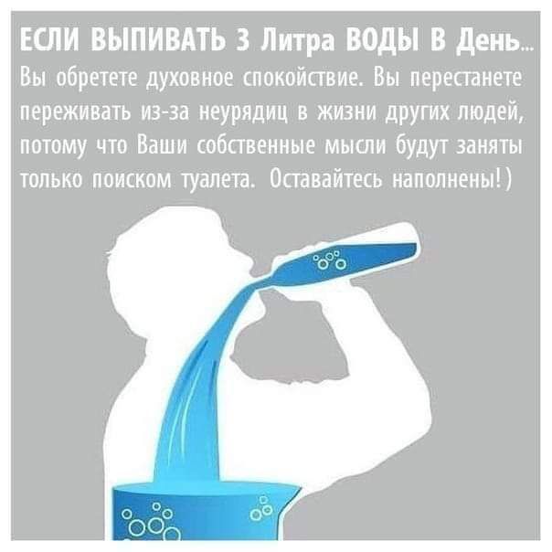 ЕСЛИ ВЫПИВАТЬ 3 Литра ВОДЫ В день Вы обретете духовное спокойствие Вы перестанете переживать из за неурядиц в жизни других людей потому что Ваши собственные мысли будут заняты только поиском туалета Оставайтесь наполнены