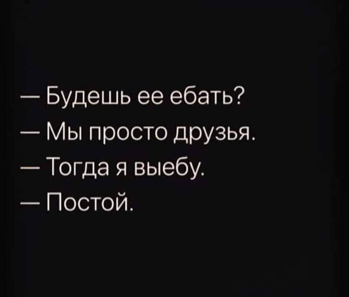 Будешь ее ебать Мы просто друзья Тогда я выебу Постой