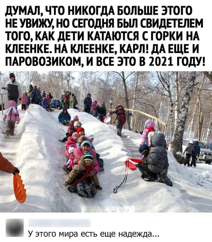 ДУМАЛ ЧТО НИКОГДА БОЛЬШЕ ЭТОГО НЕ УВИЖУ НО СЕГОДНЯ БЬШ СВИДЕГЕЛЕМ ТОГО КАК ДЕТИ КАТАЮТСЯ С ГОРКИ НА КЛЕЕНКЕ НА КЛЕЕНКЕ КАРЛ ДА ЕЩЕ И ПАРОВОЗИКОМ И ВСЕ ЭТО В 2021 ГОДУ и я У этого мира есть еще надежда