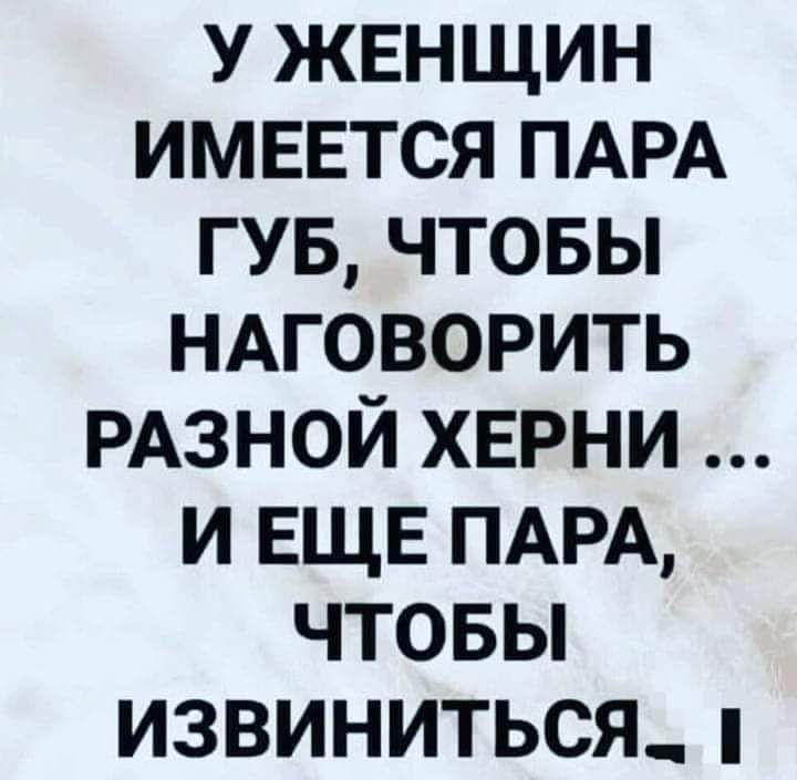 у жвнщин имеется ПАРА гув чтовы НАГОВОРИТЬ РАЗНОЙ хврни и ЕЩЕ ПАРА чтовьп извиниться