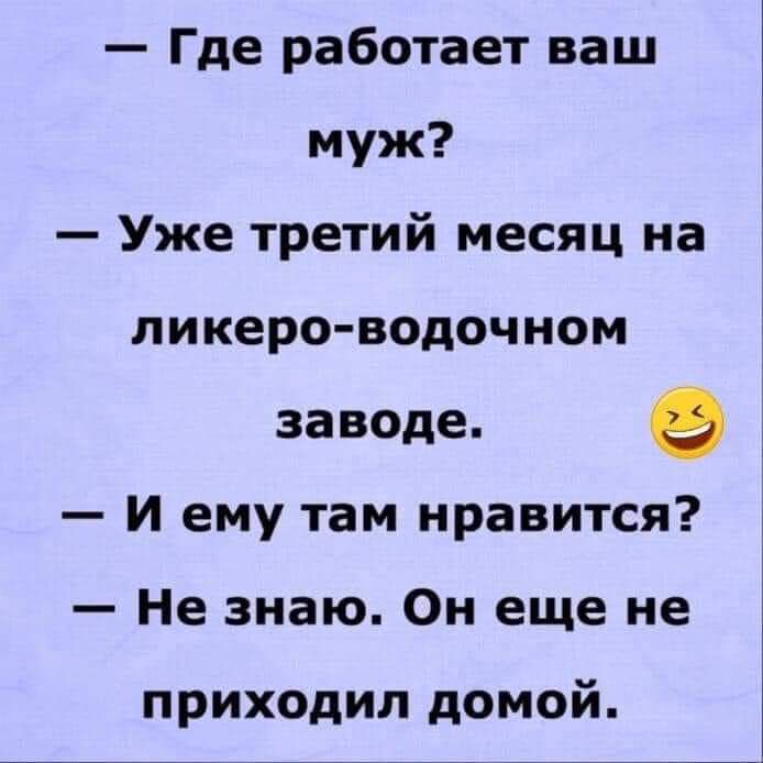 Где работает ваш муж Уже третий месяц на ликеро водочном заводе д И ему там нравится Не знаю Он еще не приходил домой