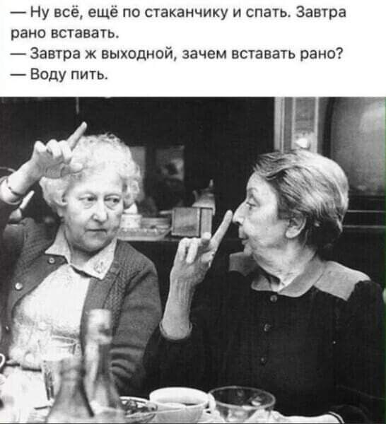 Ну всё ещё по стаканчику и спать Завтра рано вставать Завтра ж выходной зачем вставать рано Воду пить