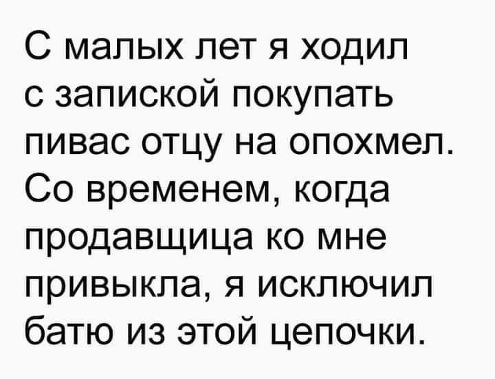 С малых лет я ходил с запиской покупать пивас отцу на опохмеп Со временем когда продавщица ко мне привыкла я исключил батю из этой цепочки
