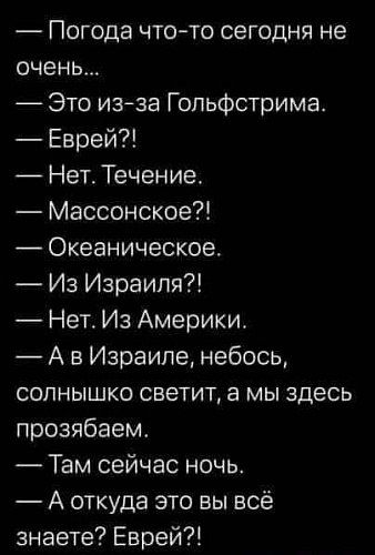 _ ПОГОДЭ ЧТО ТО сегодня не очень Это изза Гольфстрима Еврей Нет Течение Массонское Океаническое Из Израиля Нет Из Америки А в Израиле небось СОЛНЫШКО светит а МЫ ЗДЕСЬ прозябаем Там сейчас ночь А откуда это вы всё знаете Еврей